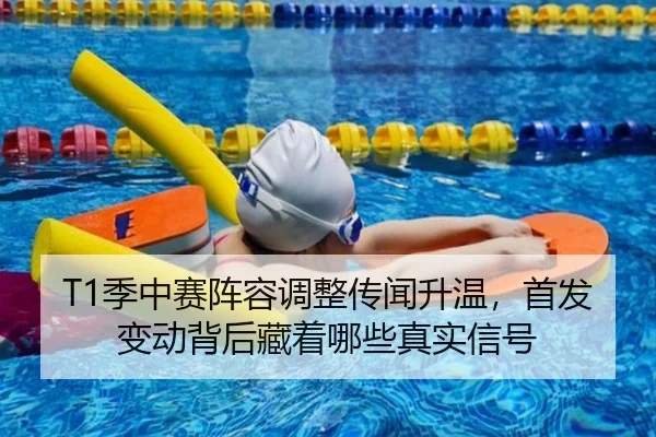 T1季中赛阵容调整传闻升温，首发变动背后藏着哪些真实信号